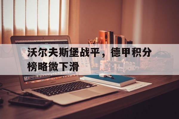 关于沃尔夫斯堡战平，德甲积分榜略微下滑的信息