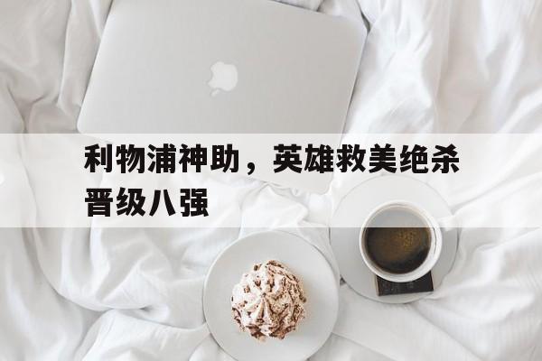 利物浦神助，英雄救美绝杀晋级八强