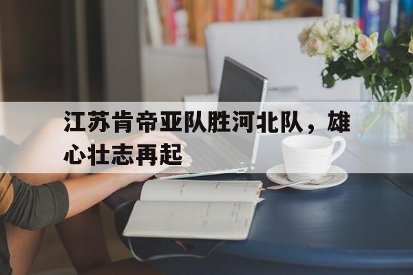 江苏肯帝亚队胜河北队，雄心壮志再起的简单介绍