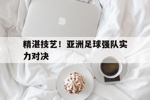 包含精湛技艺！亚洲足球强队实力对决的词条