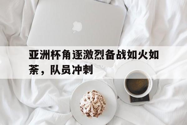 包含亚洲杯角逐激烈备战如火如荼，队员冲刺的词条