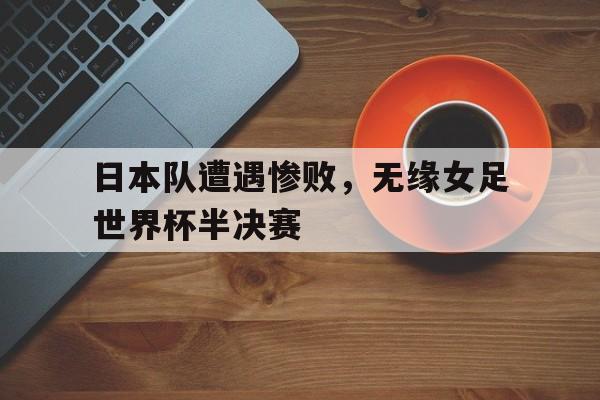 日本队遭遇惨败，无缘女足世界杯半决赛的简单介绍