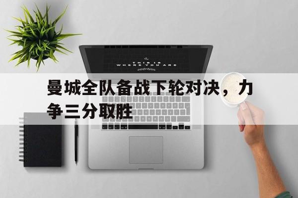 包含曼城全队备战下轮对决，力争三分取胜的词条