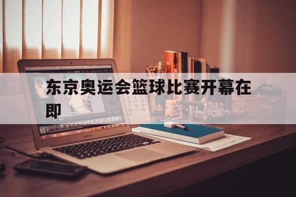 东京奥运会篮球比赛开幕在即的简单介绍