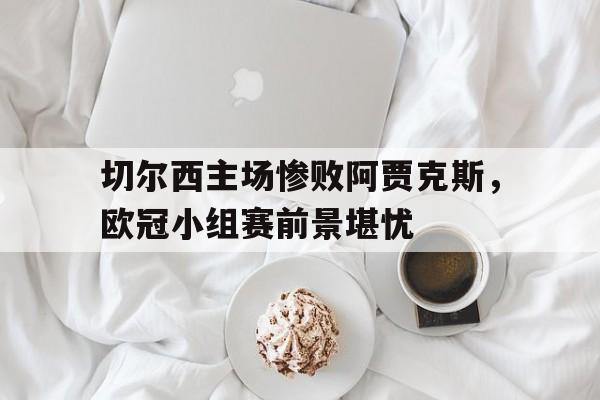 切尔西主场惨败阿贾克斯，欧冠小组赛前景堪忧