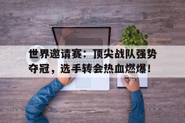 世界邀请赛：顶尖战队强势夺冠，选手转会热血燃爆！