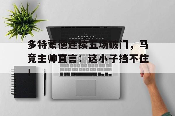 多特蒙德连续五场破门，马竞主帅直言：这小子挡不住！