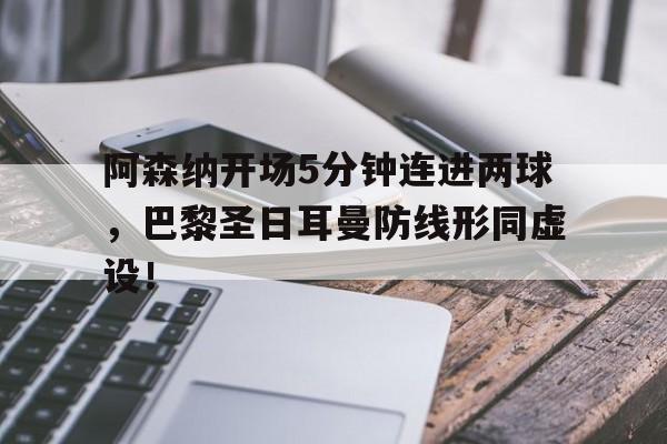 阿森纳开场5分钟连进两球，巴黎圣日耳曼防线形同虚设！