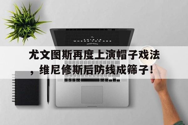 尤文图斯再度上演帽子戏法，维尼修斯后防线成筛子！