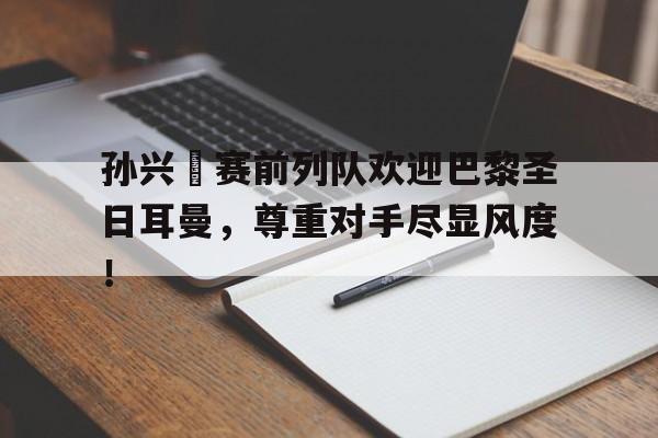 孙兴慜赛前列队欢迎巴黎圣日耳曼，尊重对手尽显风度！
