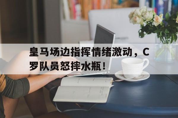 皇马场边指挥情绪激动，C罗队员怒摔水瓶！