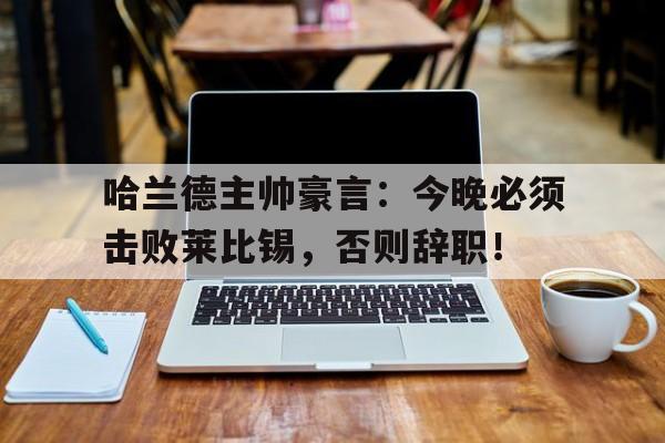 哈兰德主帅豪言:今晚必须击败莱比锡,否则辞职!哈兰德主帅豪言今晚必须击败莱比锡,否则辞职了吗
